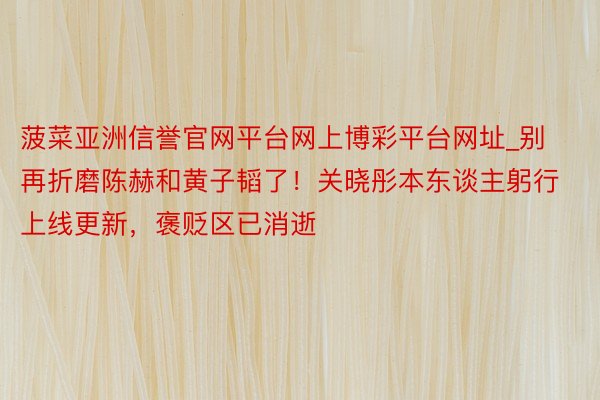 菠菜亚洲信誉官网平台网上博彩平台网址_别再折磨陈赫和黄子韬了!关晓彤本东谈主躬行上线更新,褒贬区已消逝
